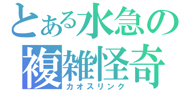 とある水急の複雑怪奇（カオスリンク）