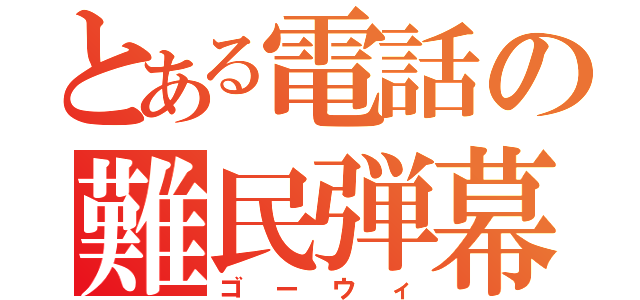 とある電話の難民弾幕（ゴーウィ）