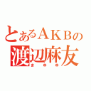 とあるＡＫＢの渡辺麻友（ま　ゆ　ゆ）