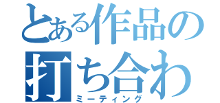 とある作品の打ち合わせ（ミーティング）