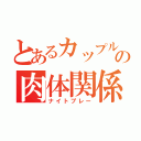 とあるカップルの肉体関係（ナイトプレー）