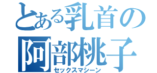 とある乳首の阿部桃子（セックスマシーン）