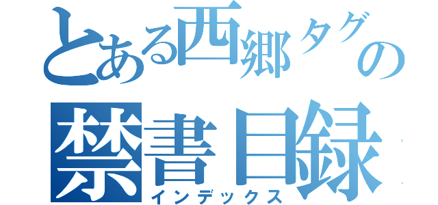 とある西郷タグ盛の禁書目録（インデックス）