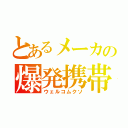 とあるメーカの爆発携帯（ウェルコムクソ）