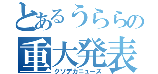 とあるうららの重大発表（クソデカニュース）