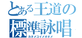 とある王道の標準詠唱（カタメコイメオオメ）