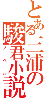 とある三浦の駿君小説（ノベル）