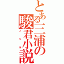 とある三浦の駿君小説（ノベル）