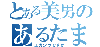 とある美男のあるたます（エガシラですが）