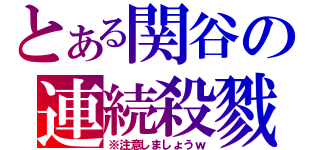 とある関谷の連続殺戮（※注意しましょうｗ）