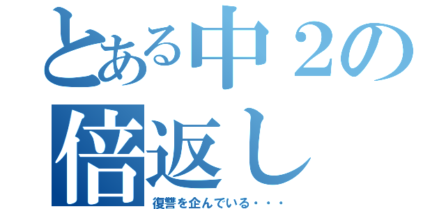 とある中２の倍返し（復讐を企んでいる・・・）