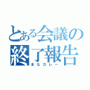 とある会議の終了報告（まなカレー）