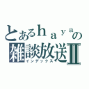 とあるｈａｙａｔｏの雑談放送Ⅱ（インデックス）