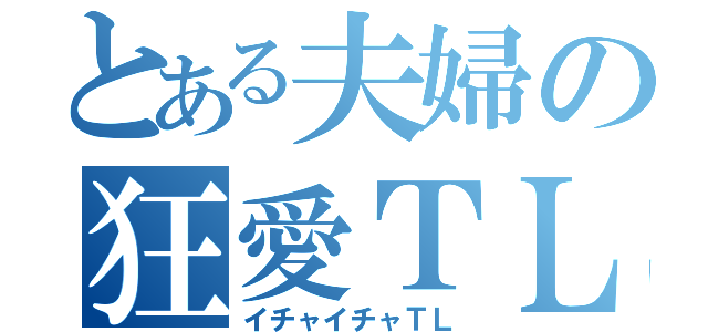 とある夫婦の狂愛ＴＬ（イチャイチャＴＬ）