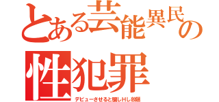 とある芸能異民の性犯罪（デビューさせると騙しＨし放題）