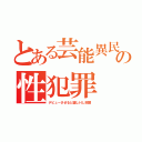 とある芸能異民の性犯罪（デビューさせると騙しＨし放題）