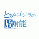 とあるゴジラの放射能（ラジオアクティービィティー）