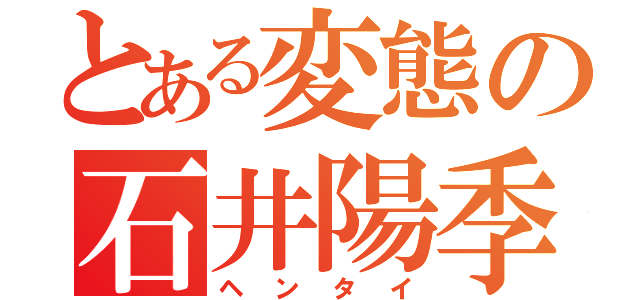 とある変態の石井陽季（ヘンタイ）