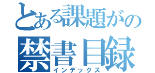 とある課題がの禁書目録（インデックス）