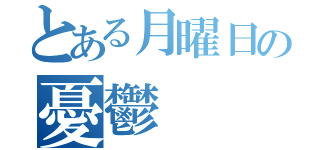 とある月曜日の憂鬱（）