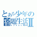 とある少年の宿題生活Ⅱ（ナツヤスミ）