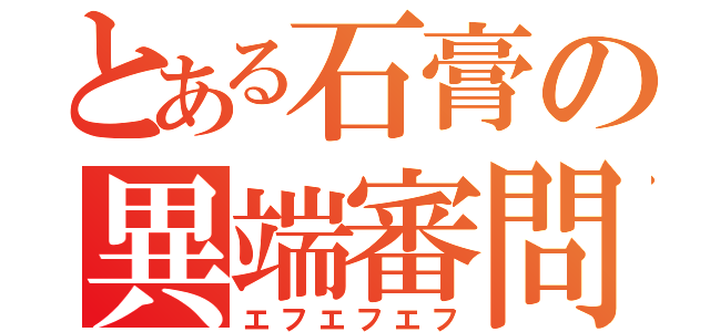 とある石膏の異端審問（エフエフエフ）