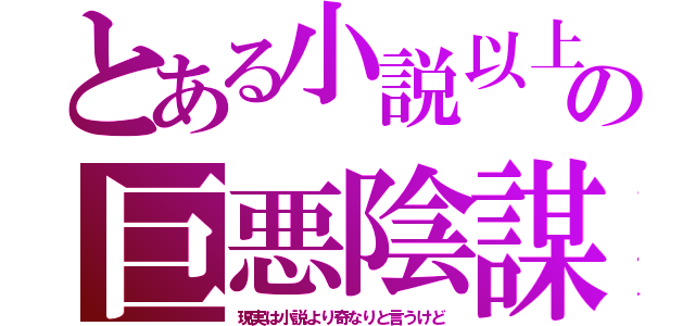 とある小説以上の巨悪陰謀（現実は小説より奇なりと言うけど）