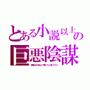 とある小説以上の巨悪陰謀（現実は小説より奇なりと言うけど）