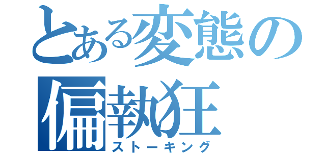 とある変態の偏執狂（ストーキング）