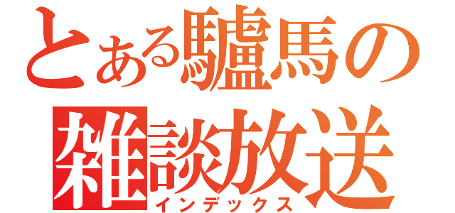 とある驢馬の雑談放送（インデックス）