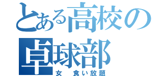 とある高校の卓球部（女 食い放題）