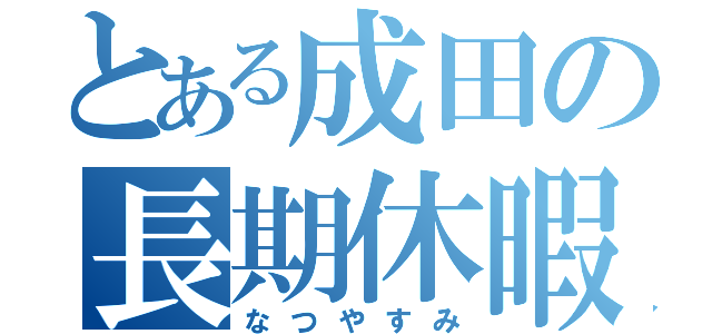 とある成田の長期休暇（なつやすみ）