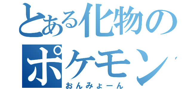 とある化物のポケモン（おんみょーん）