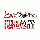 とある受験生の携帯放置（ＬＩＮＥさらば）