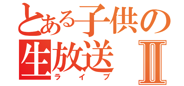 とある子供の生放送Ⅱ（ライブ）