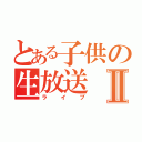 とある子供の生放送Ⅱ（ライブ）