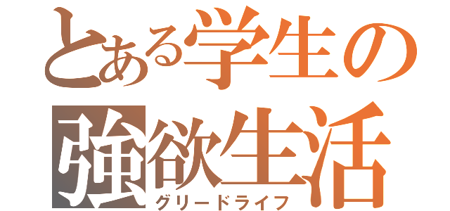 とある学生の強欲生活（グリードライフ）