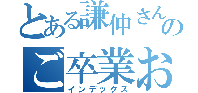 とある謙伸さんのご卒業おめでとうございます（インデックス）