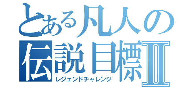 とある凡人の伝説目標Ⅱ（レジェンドチャレンジ）