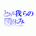 とある我らの夏休み（アニメＬＯＶＥ）