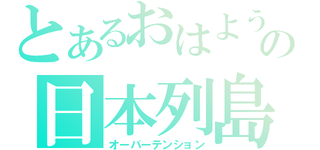 とあるおはようの日本列島（オーバーテンション）