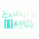 とあるおはようの日本列島（オーバーテンション）