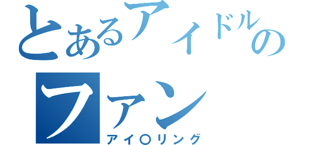 とあるアイドルのファン（アイ〇リング）