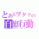 とあるヲタクの自慰行動（オナニータイム）