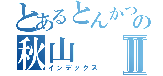 とあるとんかつの秋山Ⅱ（インデックス）