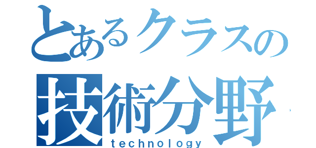 とあるクラスの技術分野（ｔｅｃｈｎｏｌｏｇｙ）