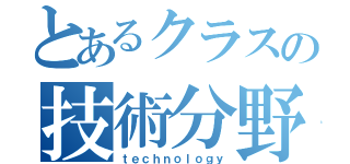 とあるクラスの技術分野（ｔｅｃｈｎｏｌｏｇｙ）