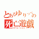 とあるゆりっぺの死亡遊戯（オペレーション）