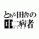 とある田舎の中二病者（ヤナセコ）