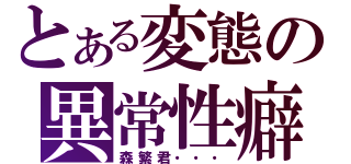 とある変態の異常性癖（森繁君・・・）